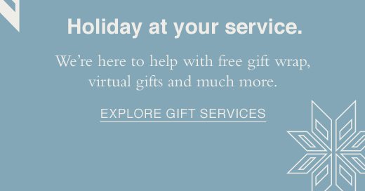 Holiday at your service. We're here to help with free gift wrap, virtual gifts and much more. EXPLORE GIFT SERVICES