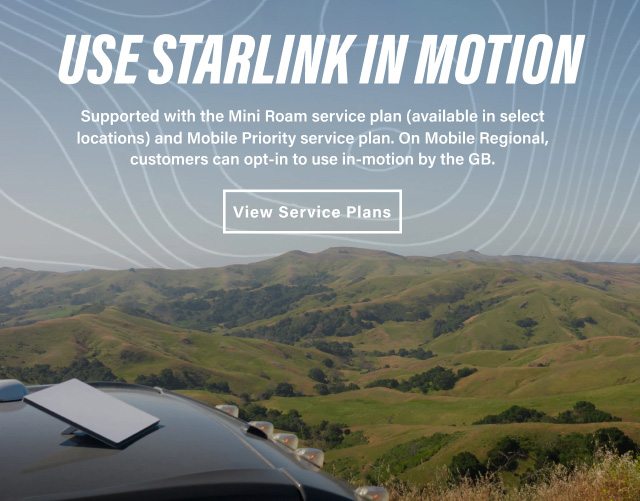 Use Starlink In Motion - Supported with the Mini Roam service plan and Mobile Priority service plan. View Service Plans.