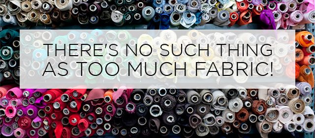 There's no such thing as too much fabric!