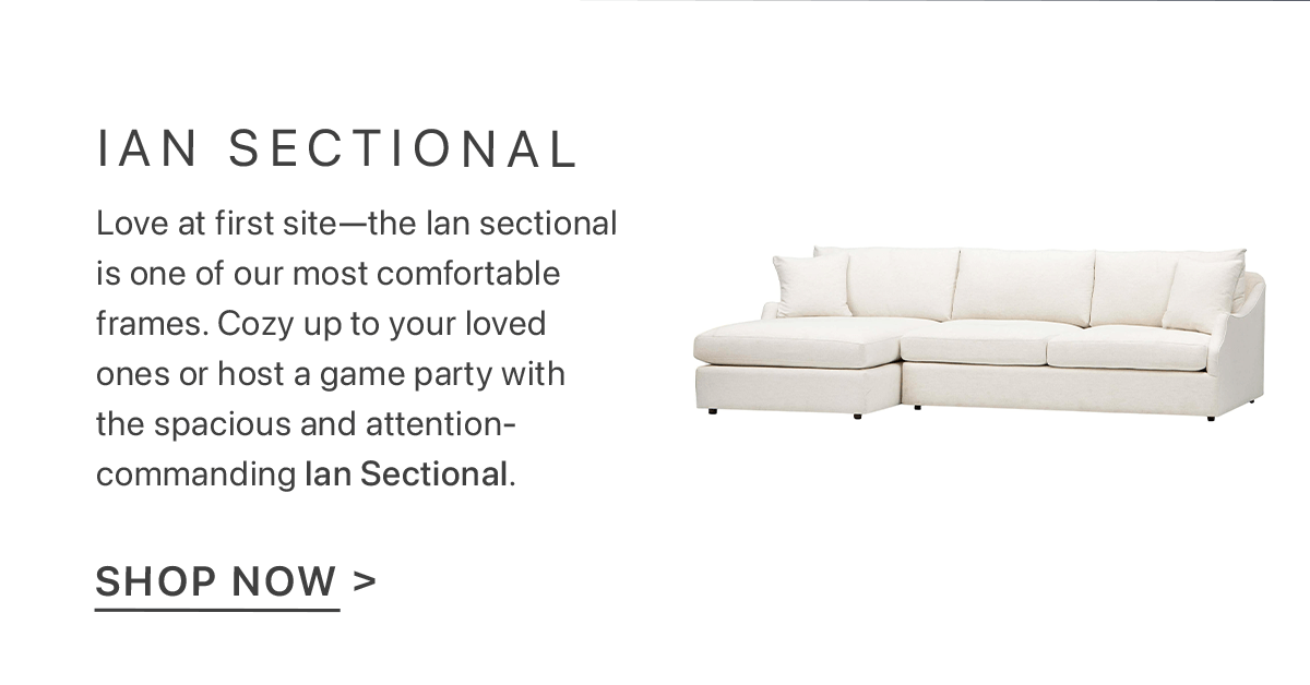 Ian Sectional - Love at first site—the Ian sectional is one of our most comfortable frames. Cozy up to your loved ones or host a game party with the spacious and attention-commanding Ian Sectional. | Shop Now >