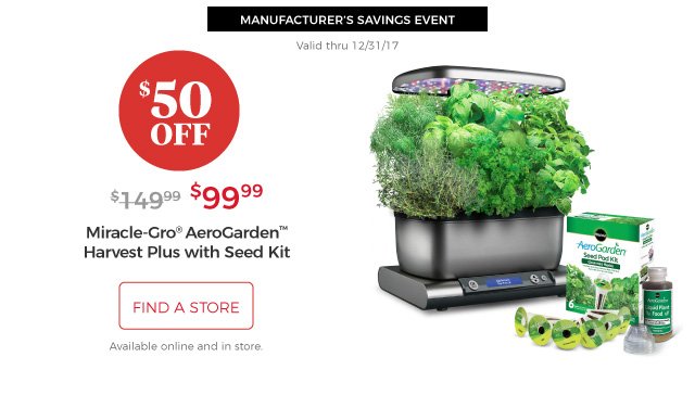 MANUFACTURER’S SAVINGS EVENT | Valid thru 12/31/17 | Miracle-Gro® AeroGarden™ Harvest Plus with Seed Kit | $99.99 | $50 off | find a store | Available online and in store.