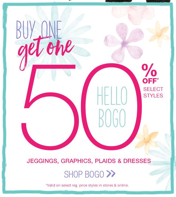 Buy one, get one 50% off* select styles. Hello BOGO. Jeggings, graphics, plaids & dresses. Shop Bogo. *Valid on select reg. price styles in stores & online.