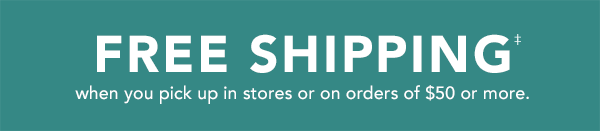 FREE SHIPPING when you pick up in stores or on orders of $50 or more