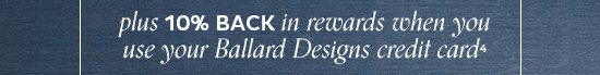 10% Back in Rewards when you use your Ballard Designs Credit Card4