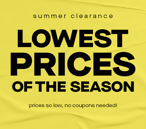 SUMMER CLEARANCE LOWEST PRICES OF THE SEASON