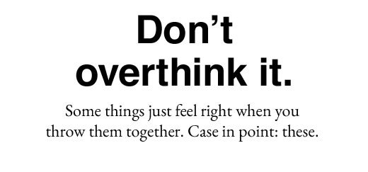 Don't overthink it. Some things just feel right when you throw them together. Case in point: these.