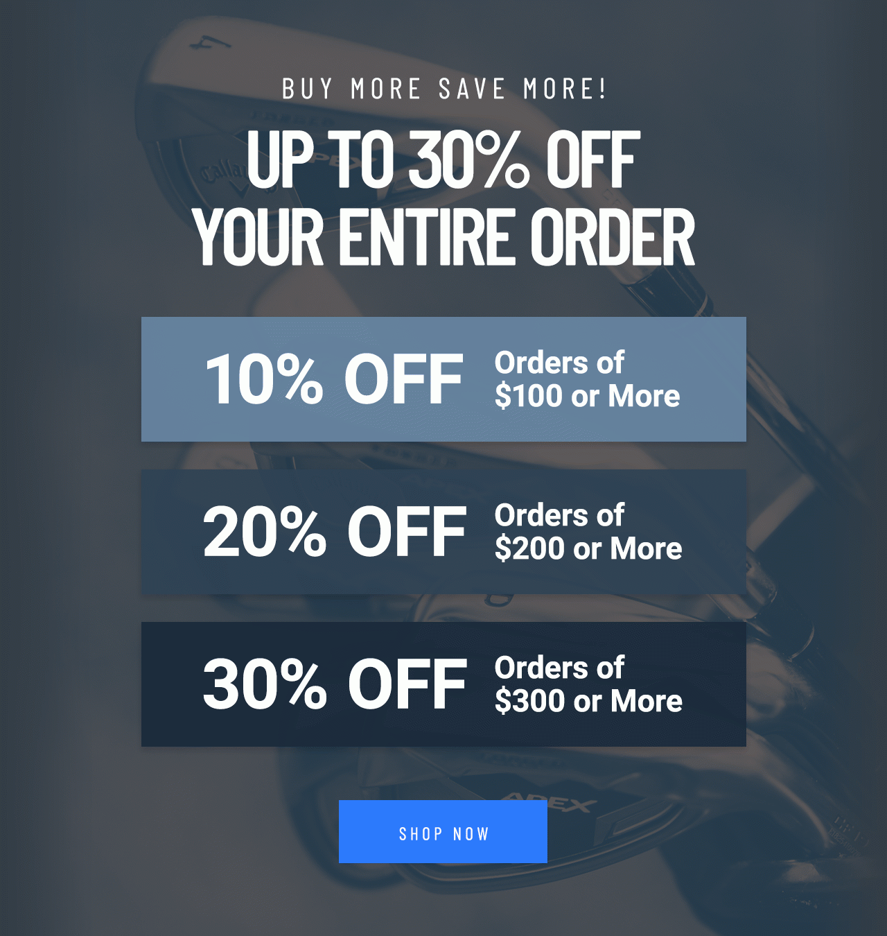 UP TO 30% OFF YOUR ENTIRE ORDER! 10% off Orders Of $100 or more, 20% Off Orders of $200 or more, 30% Off Orders of $300 or more.