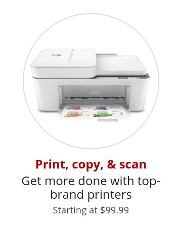 Print, copy, & scan Get more done with top-brand printers Starting at $99.99