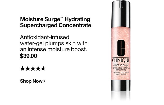 Moisture Surge™ Hydrating Supercharged Concentrate. Antioxidant-infused water-gel plumps skin with an intense moisture boost. $39.00 Shop Now >