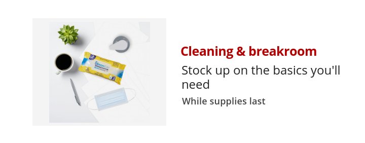 Cleaning & breakroom Stock up on the basics you'll need While supplies last