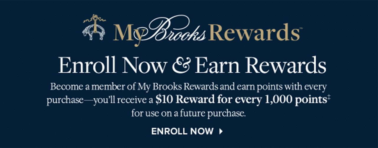 My Brooks Rewards. Enroll now & earn rewards. Become a member of My Brooks Rewards and earn points with every purchase—you'll receive a $10 Reward for every 1,000 points for use on a future purchase. Enroll now.
