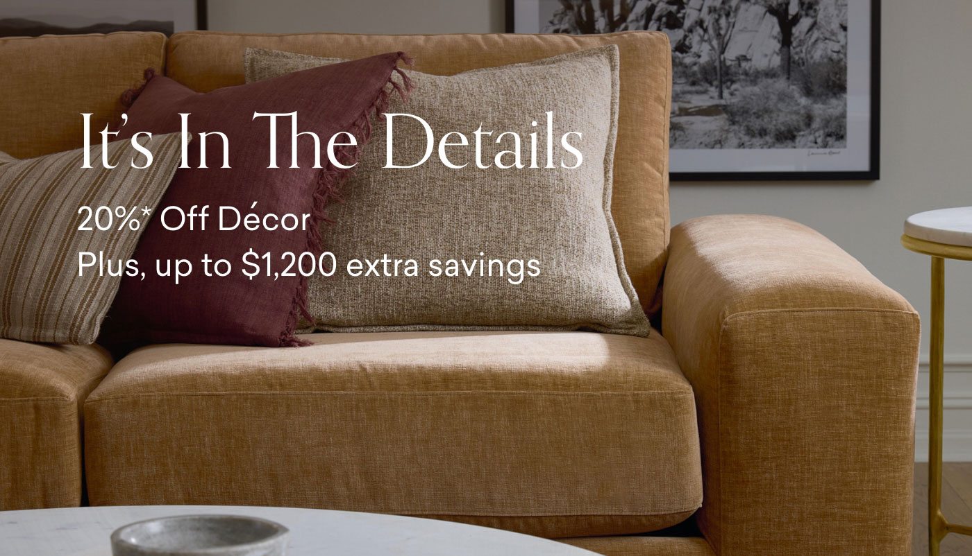 It's In The Details. 20% Off Decor. Plus, enjoy up to an additional $1200 off.