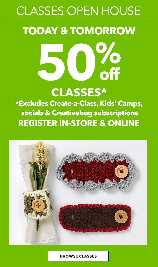 Classes Open House. Today and Tomorrow. 50% off classes. Excludes Create-a-class, Kids' Camps, socials, and Creativebug subscriptions. Register in-store and Online. Browse Classes.