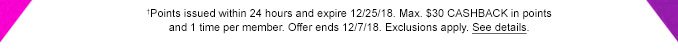 †Points issued within 24 hours and expire 12/25/18. Max. $30 CASHBACK in points and 1 time per member. Offer ends 12/7/18. Exclusions apply. See details.