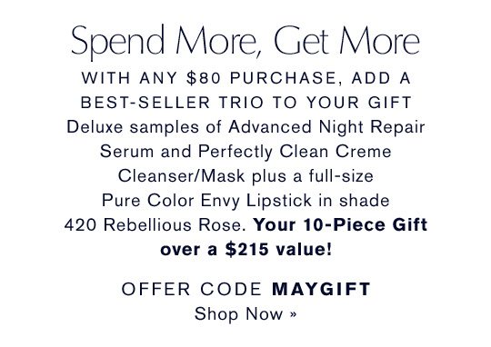 Spend More, Get More with any $80 purchase, add a best-seller trio to your gift. Order Code MAYGIFT