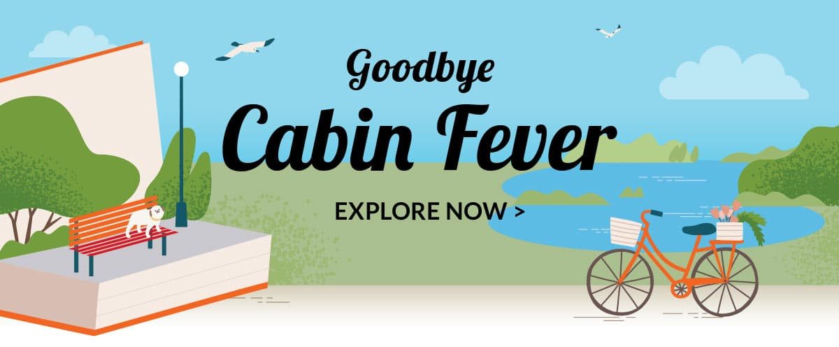 Goodbye Cabin Fever - EXPLORE NOW