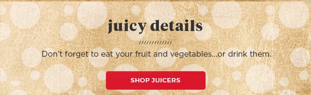 Juicy details don't forget to eat your fruit and vegetables...or drink them. Shop Juicers