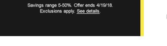 Savings range 5-50%. Offer ends 4/19/18. Exclusions apply. See details.