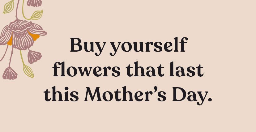 Buy yourself flowers that last this Mother's Day