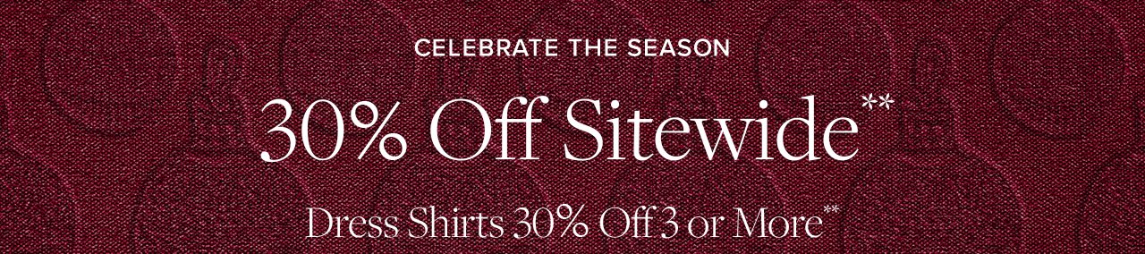 Celebrate The Season. 30% Off Sitewide**. Dress Shirts 30% Off 3 or More**