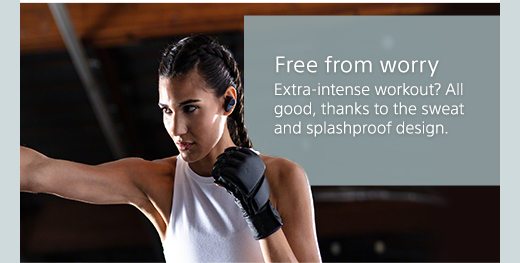 Free from worry | Extra-intense workout? All good, thanks to the sweat and splashproof design.