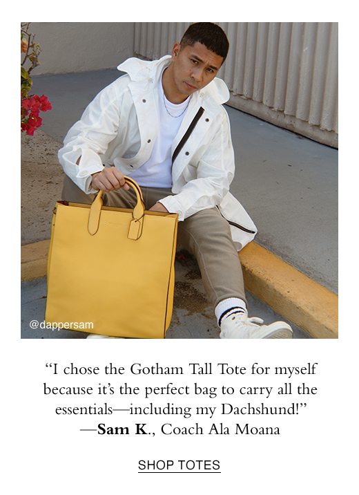 'I chose the Gotham Tall Tote for myself because it's the perfect bag to carry all the essentials - including my Dachshund!' - Sam K. SHOP TOTES