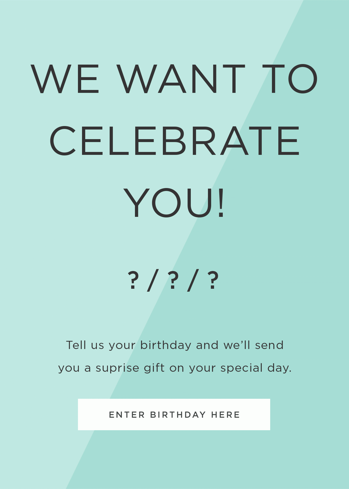 We Want To Celebrate You! Tell us your birthday and we'll send you a surprise gift on your special day. Enter Birthday Here »