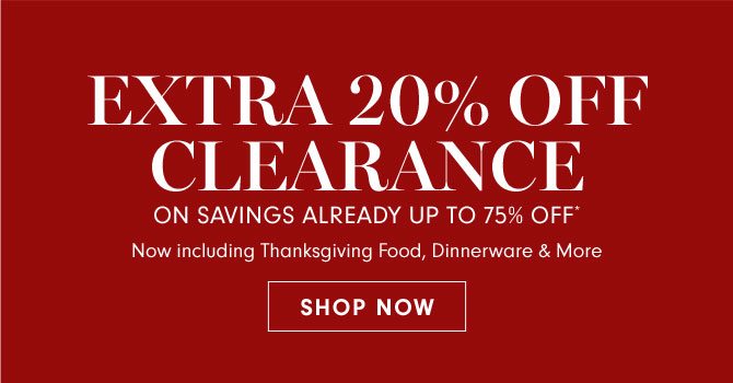 EXTRA 20% OFF CLEARANCE ON SAVINGS ALREADY UP TO 75% OFF* - Now including Thanksgiving Food, Dinnerware & More - SHOP NOW 