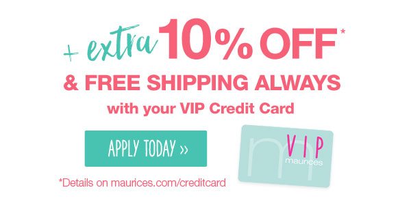 Plus extra 10% off* and free shipping always with your VIP Credit Card. Apply today. *Details on maurices.com/creditcard.