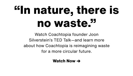 Watch Coachtopia founder Joon Silverstein's TED Talk—and learn more about how Coachtopia is reimagining waste for a more circular future. WATCH NOW →