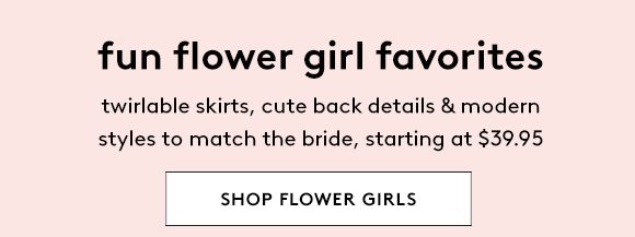 fun flower girl favorites - twirlable skirts, cute back details & modern styles to match the bride, starting at $39.95 - SHOP FLOWER GIRLS
