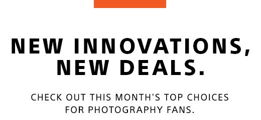 NEW INNOVATIONS, NEW DEALS. CHECK OUT THIS MONTH'S TOP CHOICES FOR PHOTOGRAPHY FANS.