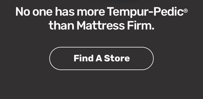 No one has more Temper-Pedic&reg; than Mattress Firm. Find a store. 