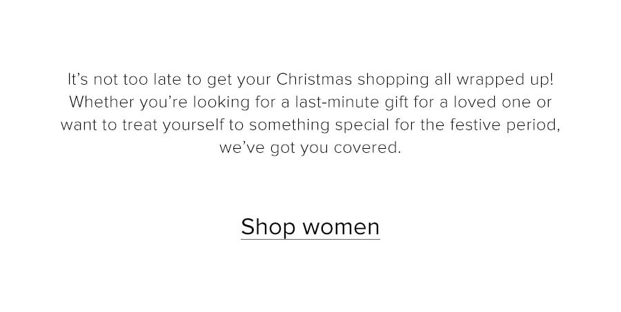 It's not too late to get your Christmas shopping all wrapped up! Whether you're looking for a last-minute gift for a loved one or want to treat yourself to something special for the festive period, we've got you covered. Shop women