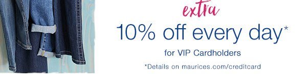 Extra 10% off every day* for VIP Cardholders. *Details on maurices.com/creditcard