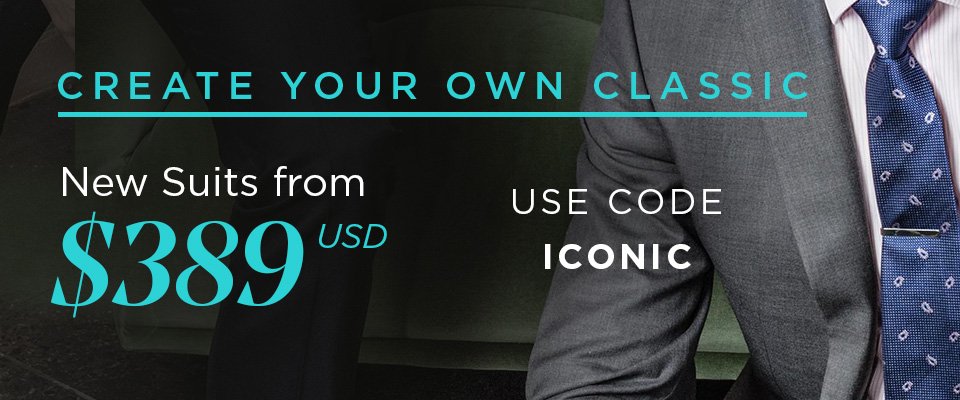 CREATE YOUR OWN CLASSIC - NEW SUITS FROM ONLY $389 USD - USE CODE ICONIC AT CHECKOUT