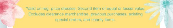 *Valid on reg. price dresses. Second item of equal or lesser value. Excludes clearance merchandise, previous purchases, existing special orders, and charity items.