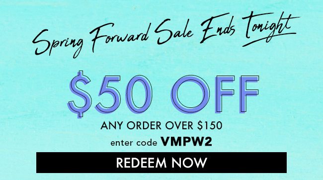 Spring Forward Sale Ends Tonight. $50 Off any order over $150. Enter code VMPW2. Redeem Now. Hurry! Coupon Expires 3/8/20 at 11:59 PM EST