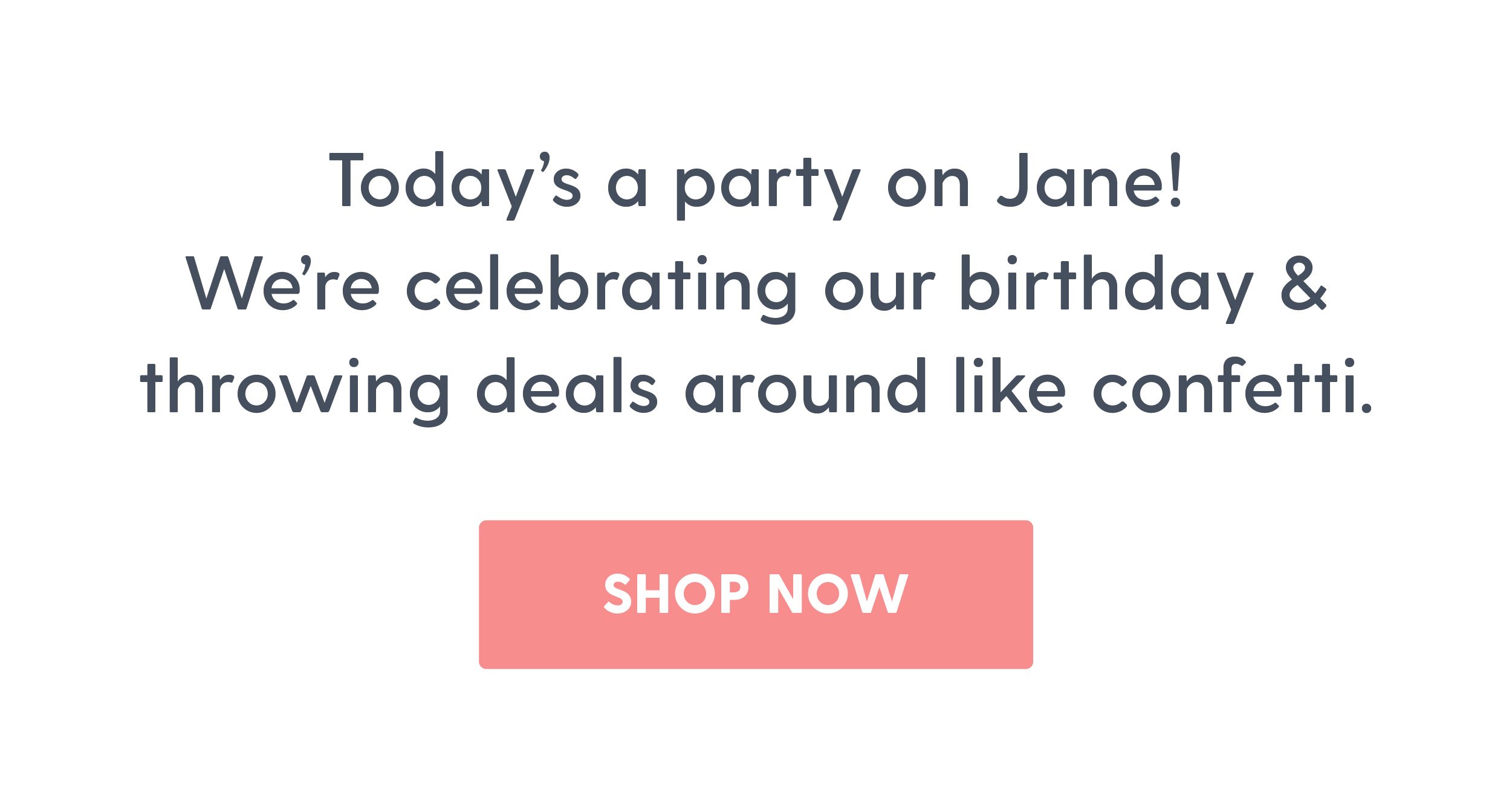 Today's a party on Jane! We're celebrating our birthday and throwing deals around like confetti. Shop Now