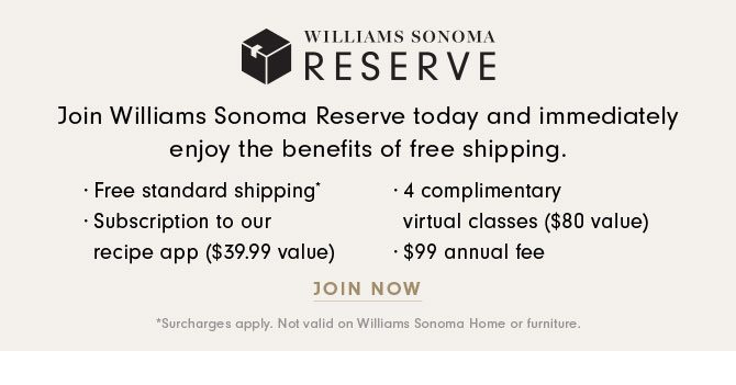 WILLIAMS SONOMA RESERVE - Join Williams Sonoma Reserve today and immediately enjoy the benefits of free shipping. - LEARN MORE
