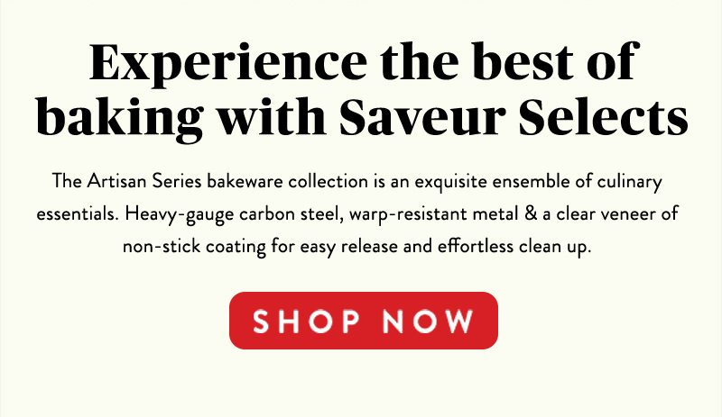 Experience the best of baking with Saveur Selects The Artisan Series bakeware collection is an exquisite ensemble of culinary essentials. Heavy-gauge carbon steel, warp-resistant metal & a clear veneer of non-stick coating for easy release and effortless clean up. SHOP NOW