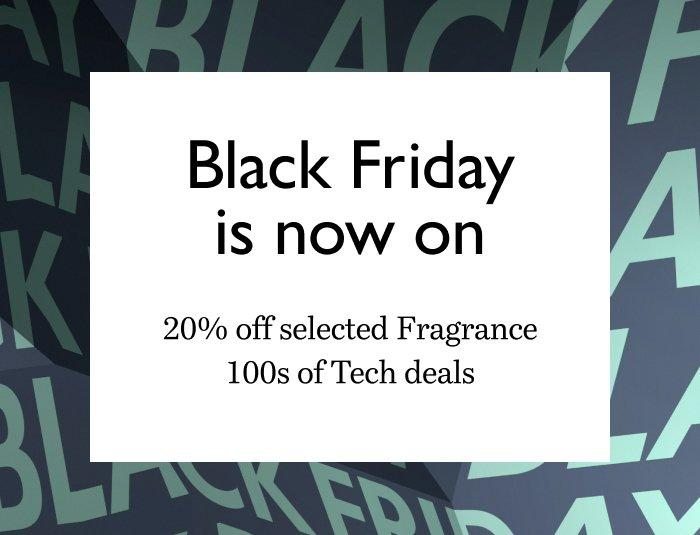 Black Friday is now on. 20% off selected Fragrance. 100s of Tech deals