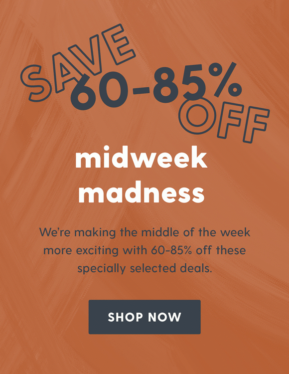 Save 60-85% off. Midweek madness. We're making the middle of the week more exciting with 60-85% off these specially selected deals. Shop now.