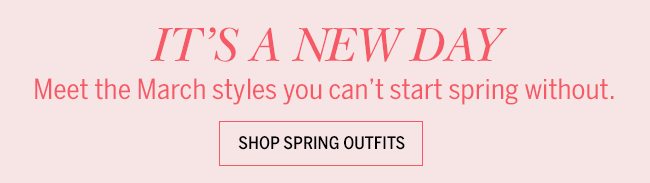It's a New Day. Meet the March styles you can't start spring without.