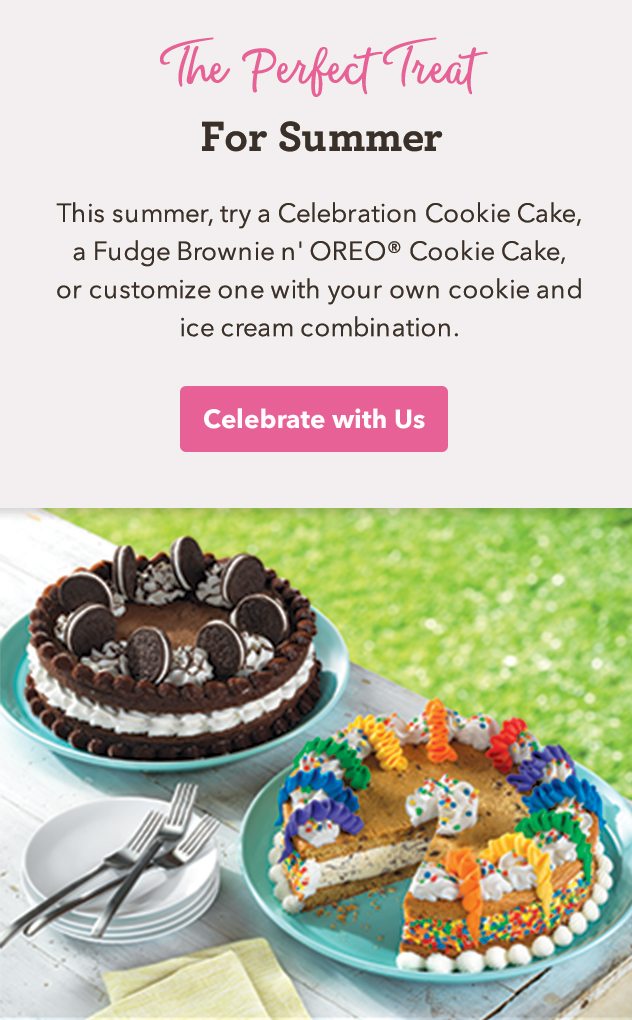This summer, try a Celebration Cookie Cake, a Fudge Brownie n' OREO® Cookie Cake, or customize one with your own cookie and ice cream combination.