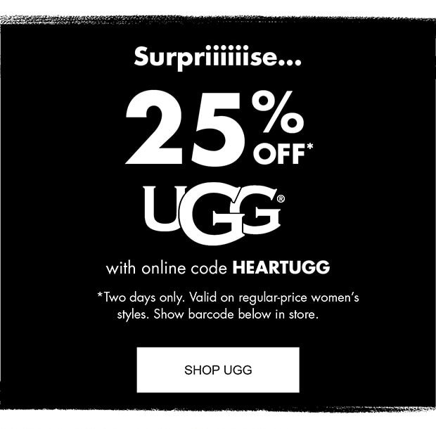 SURPRIIIIIISE... 25% OFF* UGG WITH ONLINE CODE HEARTUGG *TWO DAYS ONLY. VALID ON REGULAR-PRICE WOMEN'S STYLES. SHOW BARCODE BELOW IN STORE. |SHOP UGG|