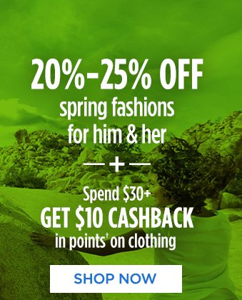 20%–25% OFF spring fashions for him & her | + Spend $30+ GET $10 CASHBACK in points† on clothing | SHOP NOW