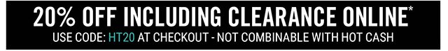 20% Off Including Clearance Online Use Code: HT20 at Checkout - Not Combinable with Hot Cash