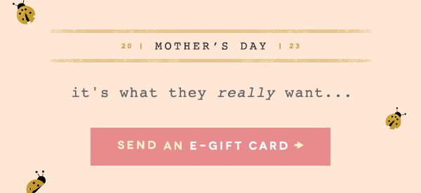 2023 Mother's Day. it's what they really want... send an e-gift card.