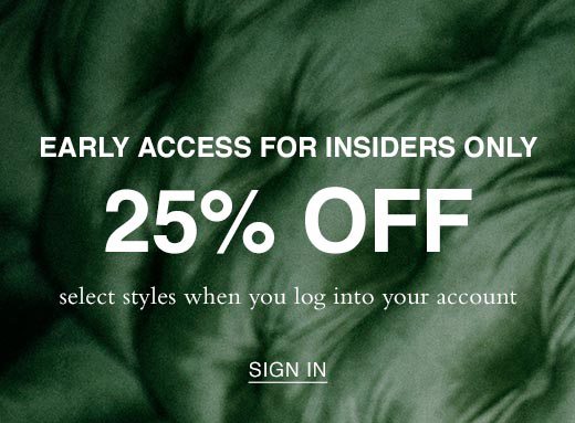 Early Access For Insiders Only. 25% OFF select styles when you log into your account. SIGN IN